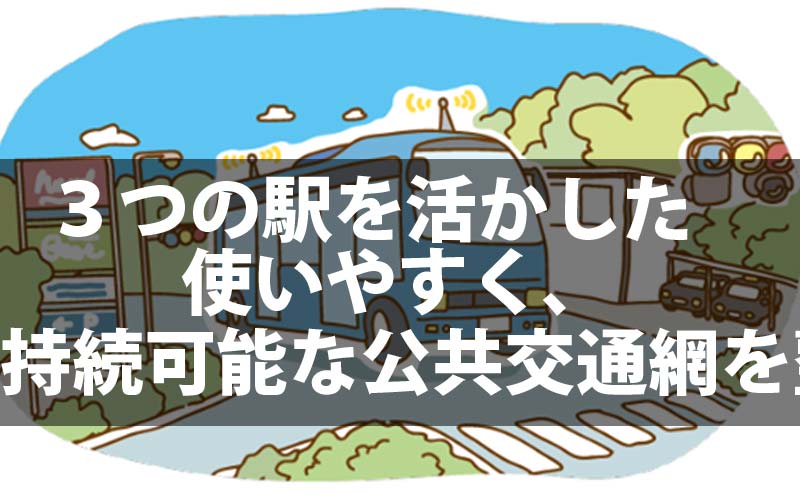 ３つの駅を活かした使いやすく、持続可能な公共交通網を整備